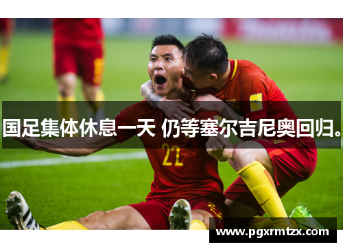 国足集体休息一天 仍等塞尔吉尼奥回归。