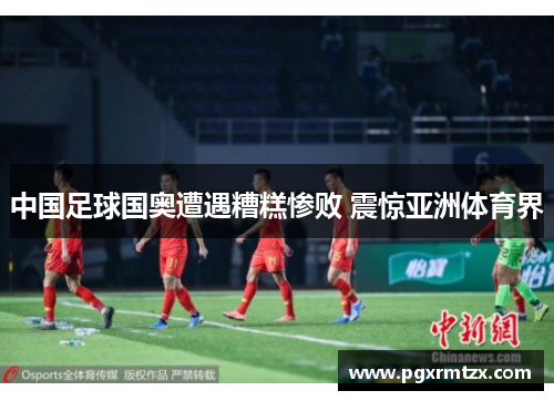 中国足球国奥遭遇糟糕惨败 震惊亚洲体育界