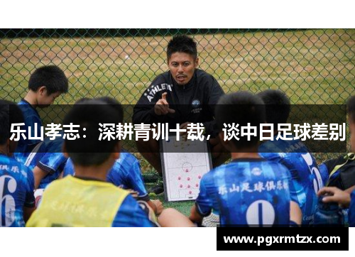 乐山孝志：深耕青训十载，谈中日足球差别