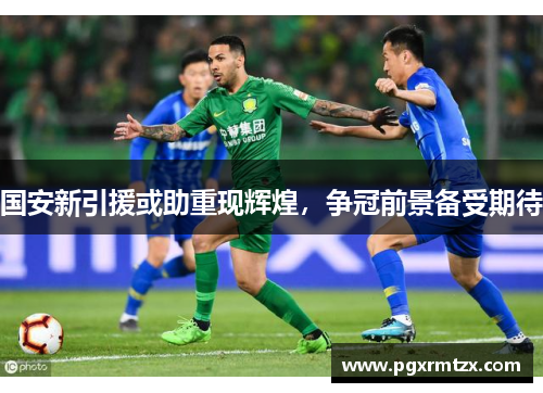 国安新引援或助重现辉煌，争冠前景备受期待