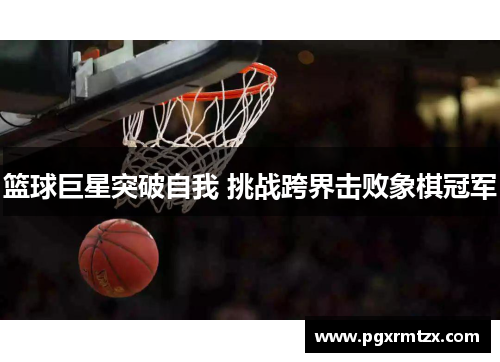 篮球巨星突破自我 挑战跨界击败象棋冠军