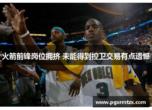 火箭前锋岗位拥挤 未能得到控卫交易有点遗憾